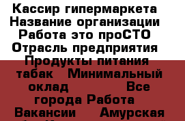 Кассир гипермаркета › Название организации ­ Работа-это проСТО › Отрасль предприятия ­ Продукты питания, табак › Минимальный оклад ­ 19 700 - Все города Работа » Вакансии   . Амурская обл.,Константиновский р-н